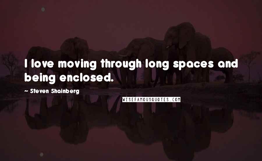 Steven Shainberg quotes: I love moving through long spaces and being enclosed.