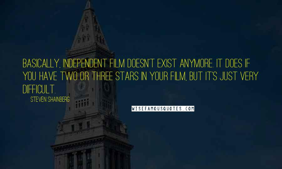 Steven Shainberg quotes: Basically, independent film doesn't exist anymore. It does if you have two or three stars in your film, but it's just very difficult.