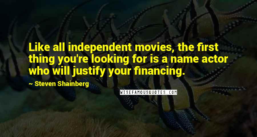Steven Shainberg quotes: Like all independent movies, the first thing you're looking for is a name actor who will justify your financing.