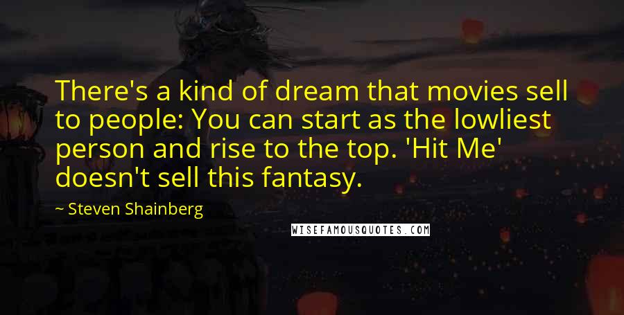 Steven Shainberg quotes: There's a kind of dream that movies sell to people: You can start as the lowliest person and rise to the top. 'Hit Me' doesn't sell this fantasy.