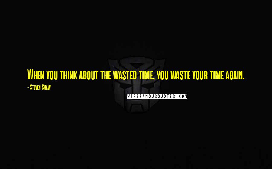 Steven Shaw quotes: When you think about the wasted time, you waste your time again.