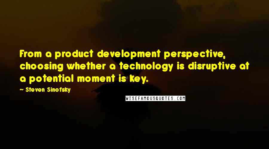 Steven Sinofsky quotes: From a product development perspective, choosing whether a technology is disruptive at a potential moment is key. Steven Sinofsky quotes: From a product development perspective, choosing whether a technology is disruptive at a potential moment is key.