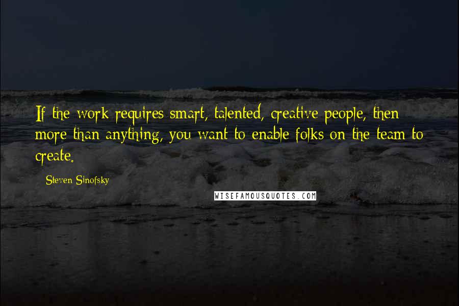 Steven Sinofsky quotes: If the work requires smart, talented, creative people, then more than anything, you want to enable folks on the team to create. Steven Sinofsky quotes: If the work requires smart, talented, creative people, then more than anything, you want to enable folks on the team to create.