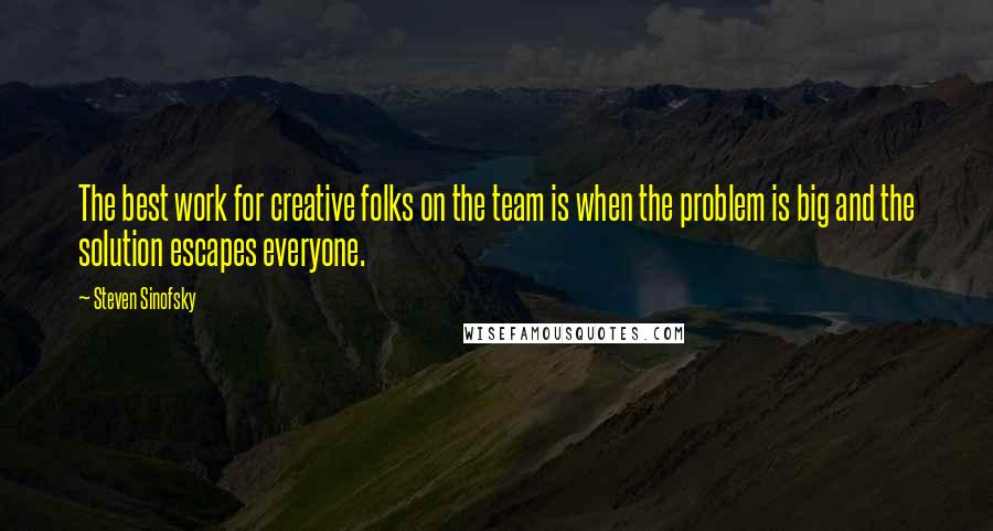 Steven Sinofsky quotes: The best work for creative folks on the team is when the problem is big and the solution escapes everyone.