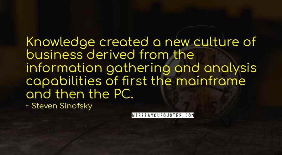 Steven Sinofsky quotes: Knowledge created a new culture of business derived from the information gathering and analysis capabilities of first the mainframe and then the PC.