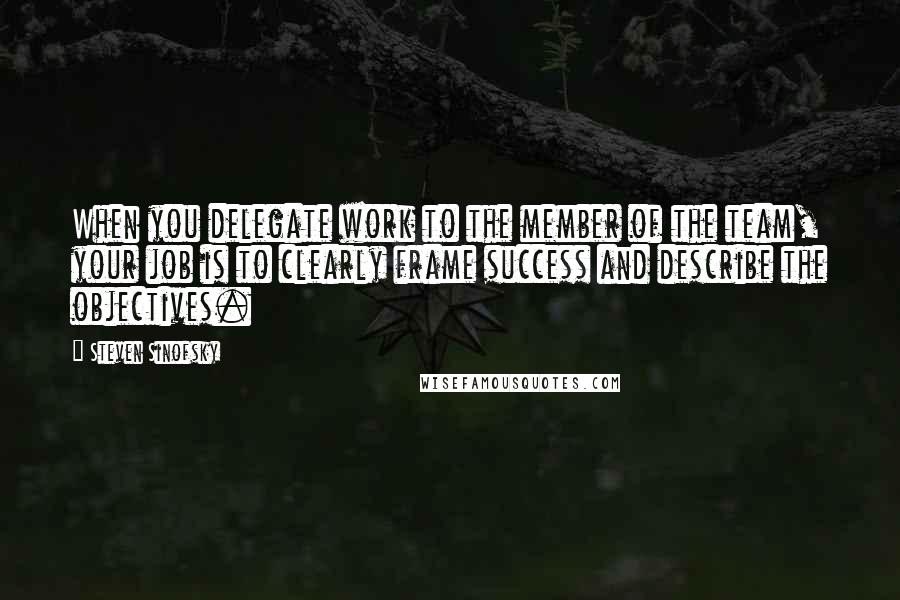 Steven Sinofsky quotes: When you delegate work to the member of the team, your job is to clearly frame success and describe the objectives. Steven Sinofsky quotes: When you delegate work to the member of the team, your job is to clearly frame success and describe the objectives.