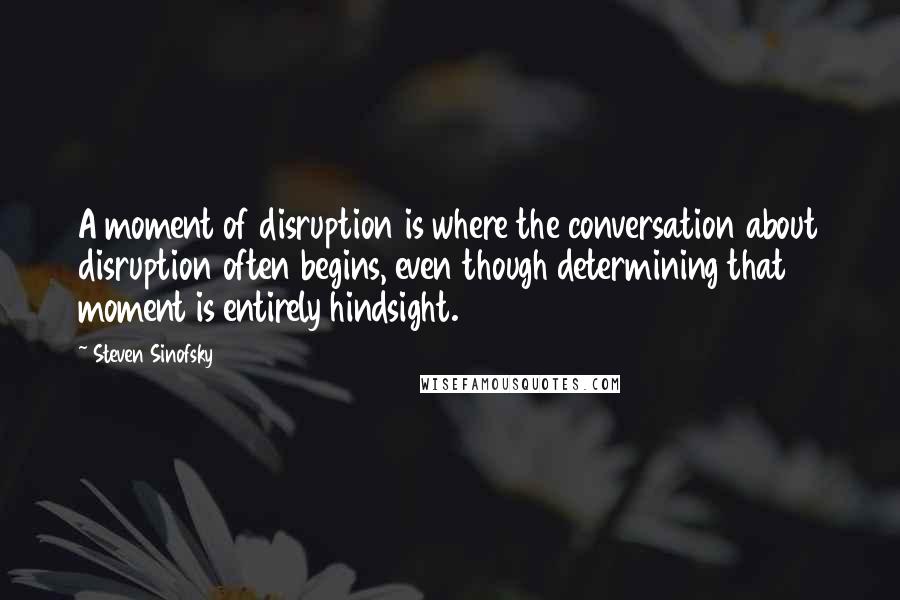 Steven Sinofsky quotes: A moment of disruption is where the conversation about disruption often begins, even though determining that moment is entirely hindsight.