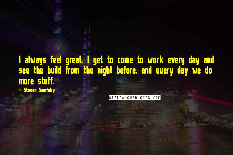 Steven Sinofsky quotes: I always feel great. I get to come to work every day and see the build from the night before, and every day we do more stuff.