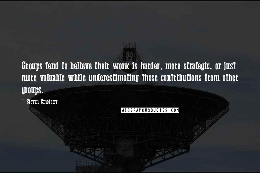 Steven Sinofsky quotes: Groups tend to believe their work is harder, more strategic, or just more valuable while underestimating those contributions from other groups.