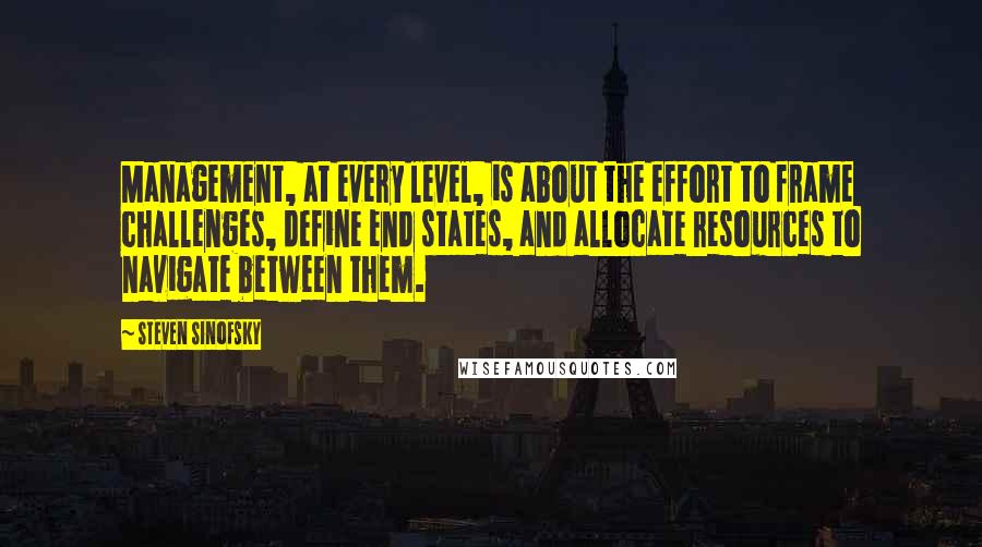 Steven Sinofsky quotes: Management, at every level, is about the effort to frame challenges, define end states, and allocate resources to navigate between them.