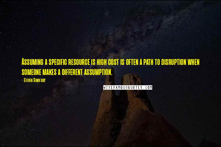 Steven Sinofsky quotes: Assuming a specific resource is high cost is often a path to disruption when someone makes a different assumption.