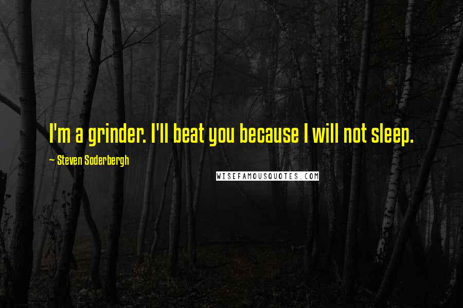 Steven Soderbergh quotes: I'm a grinder. I'll beat you because I will not sleep.