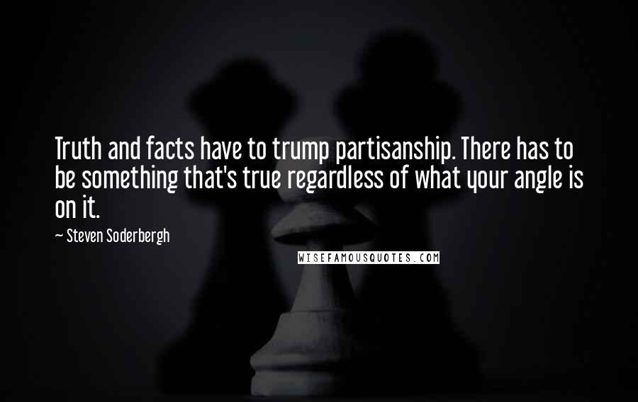 Steven Soderbergh quotes: Truth and facts have to trump partisanship. There has to be something that's true regardless of what your angle is on it.