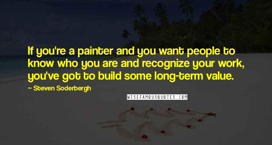 Steven Soderbergh quotes: If you're a painter and you want people to know who you are and recognize your work, you've got to build some long-term value.