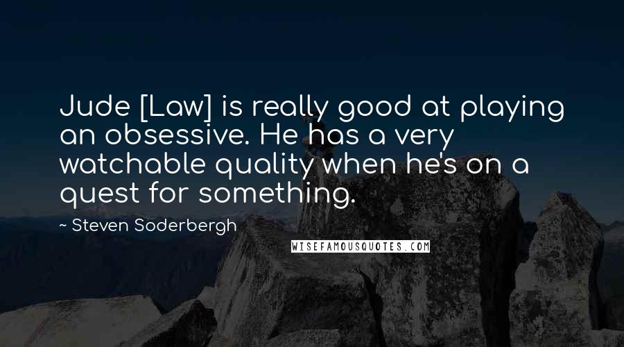 Steven Soderbergh quotes: Jude [Law] is really good at playing an obsessive. He has a very watchable quality when he's on a quest for something.