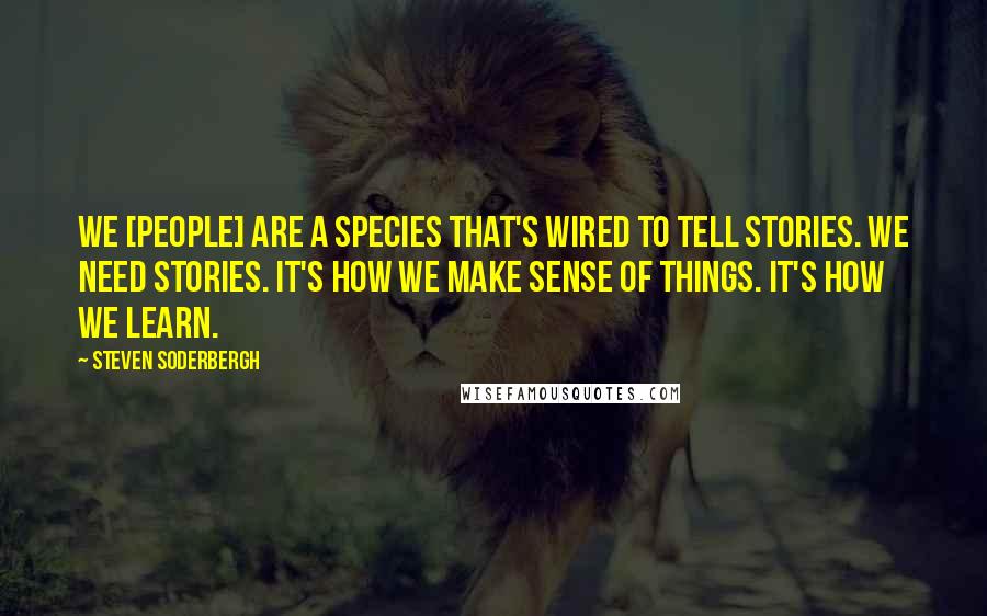 Steven Soderbergh quotes: We [people] are a species that's wired to tell stories. We need stories. It's how we make sense of things. It's how we learn.