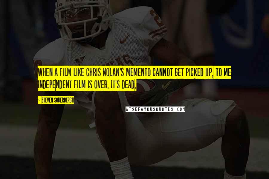 Steven Soderbergh quotes: When a film like Chris Nolan's Memento cannot get picked up, to me independent film is over. It's dead.