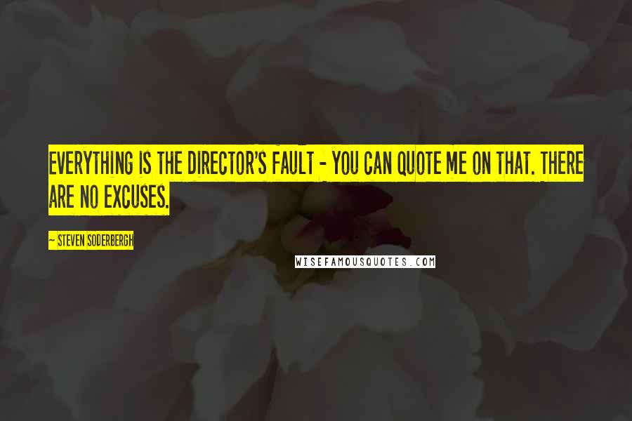 Steven Soderbergh quotes: Everything is the director's fault - you can quote me on that. There are no excuses.