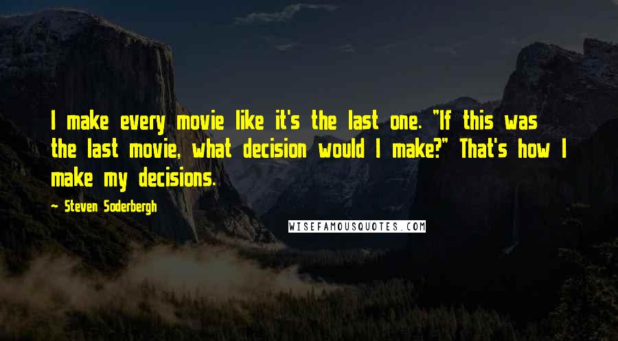 Steven Soderbergh quotes: I make every movie like it's the last one. "If this was the last movie, what decision would I make?" That's how I make my decisions.