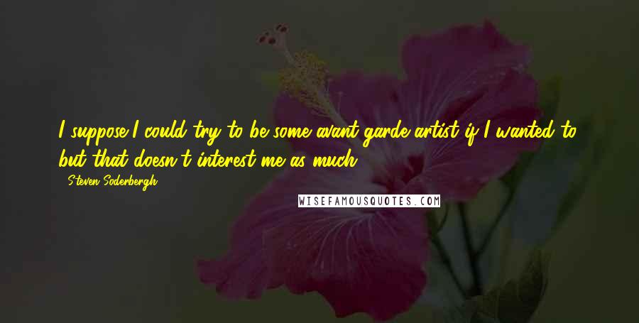 Steven Soderbergh quotes: I suppose I could try to be some avant-garde artist if I wanted to, but that doesn't interest me as much.