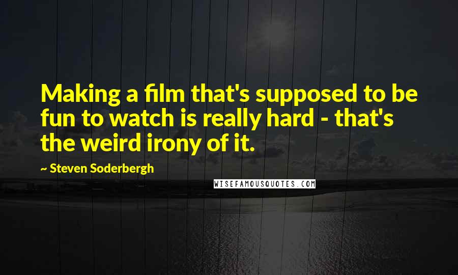 Steven Soderbergh quotes: Making a film that's supposed to be fun to watch is really hard - that's the weird irony of it.