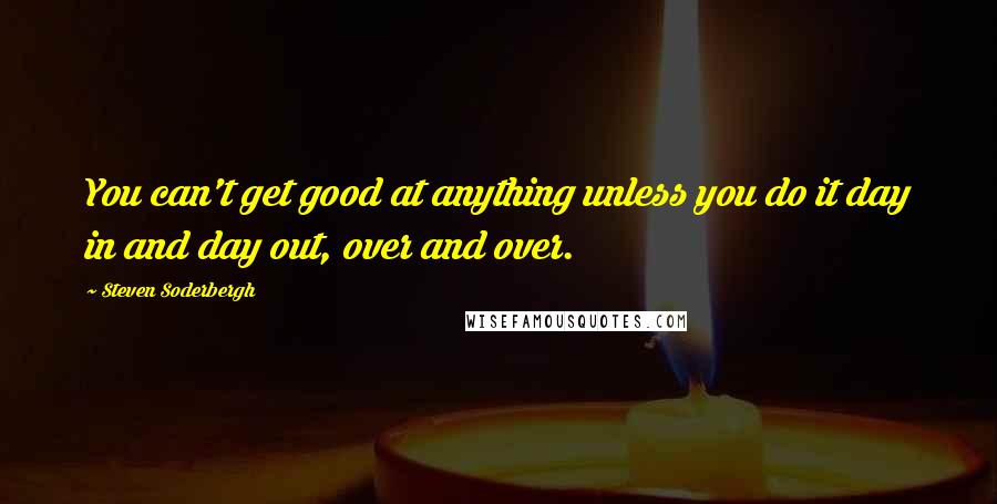 Steven Soderbergh quotes: You can't get good at anything unless you do it day in and day out, over and over.