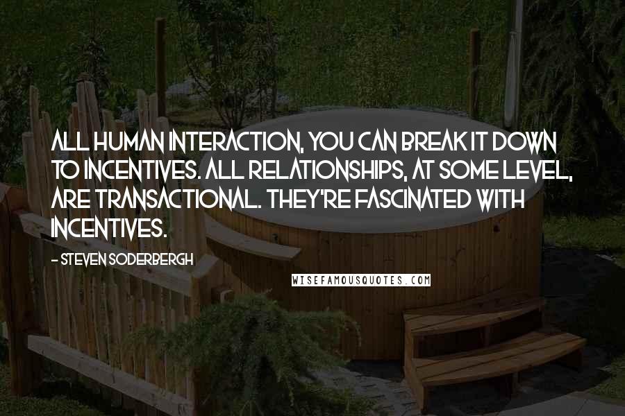 Steven Soderbergh quotes: All human interaction, you can break it down to incentives. All relationships, at some level, are transactional. They're fascinated with incentives.