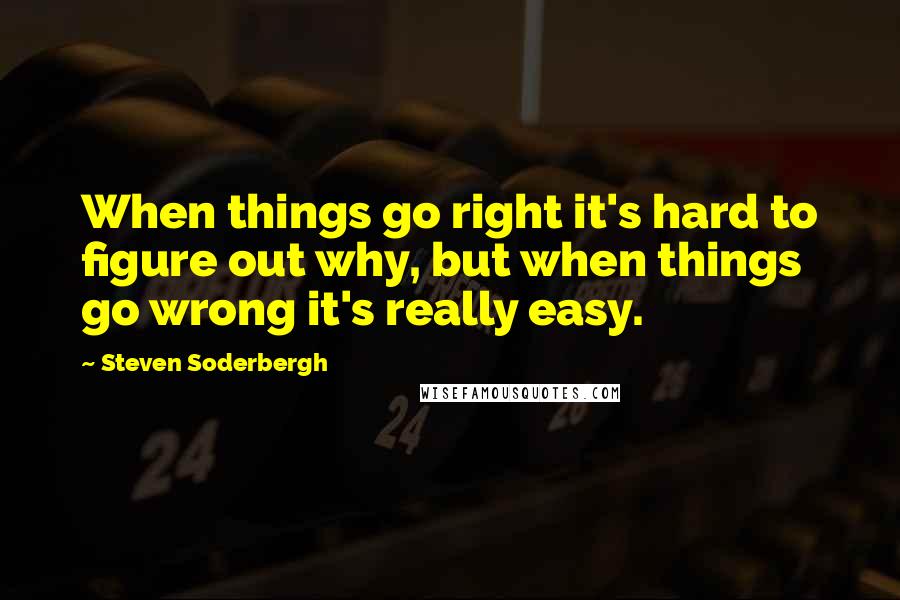 Steven Soderbergh quotes: When things go right it's hard to figure out why, but when things go wrong it's really easy.