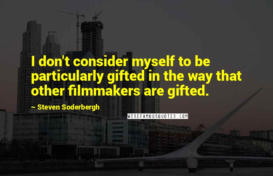 Steven Soderbergh quotes: I don't consider myself to be particularly gifted in the way that other filmmakers are gifted.