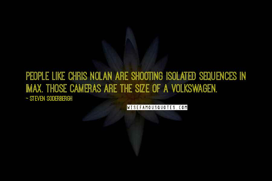 Steven Soderbergh quotes: People like Chris Nolan are shooting isolated sequences in IMAX. Those cameras are the size of a Volkswagen.