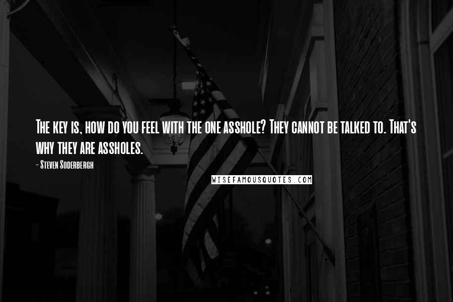 Steven Soderbergh quotes: The key is, how do you feel with the one asshole? They cannot be talked to. That's why they are assholes.