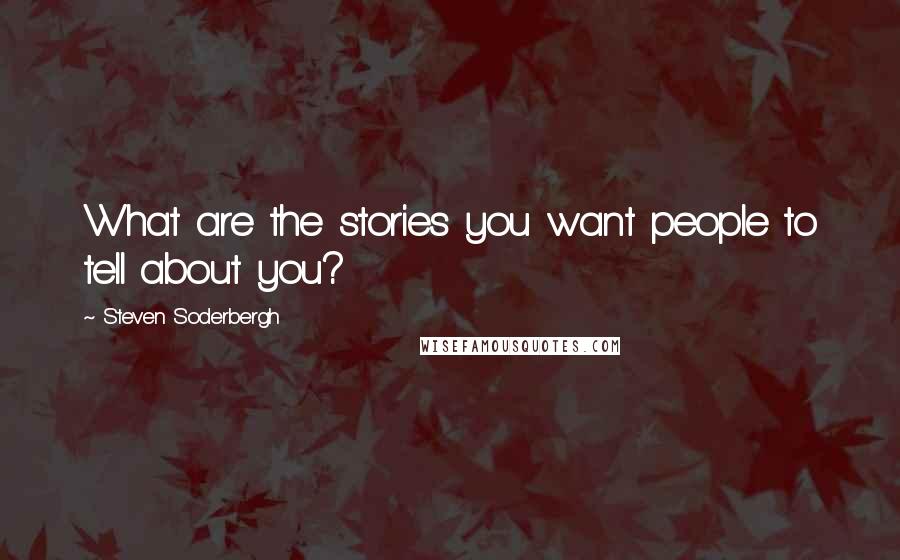 Steven Soderbergh quotes: What are the stories you want people to tell about you?