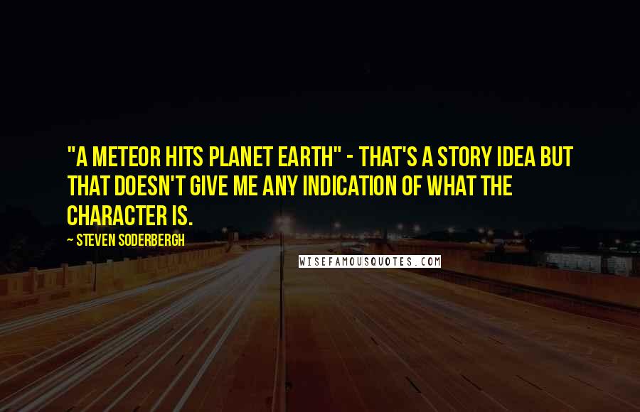 Steven Soderbergh quotes: "A meteor hits planet Earth" - that's a story idea but that doesn't give me any indication of what the character is.