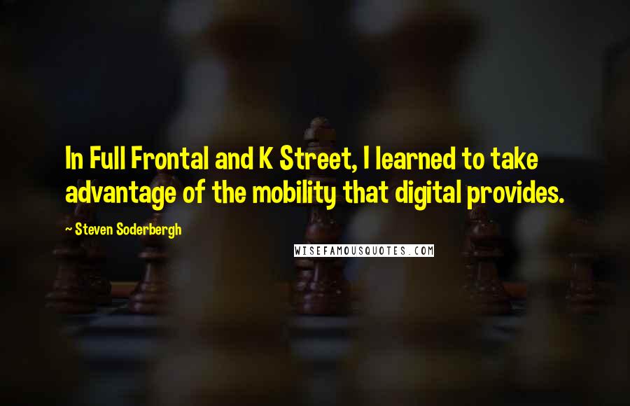 Steven Soderbergh quotes: In Full Frontal and K Street, I learned to take advantage of the mobility that digital provides.
