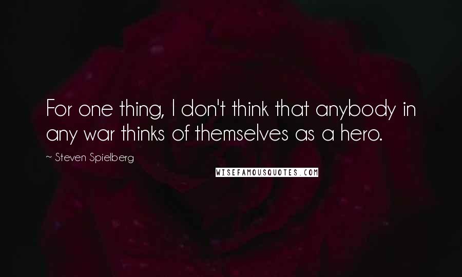 Steven Spielberg quotes: For one thing, I don't think that anybody in any war thinks of themselves as a hero.