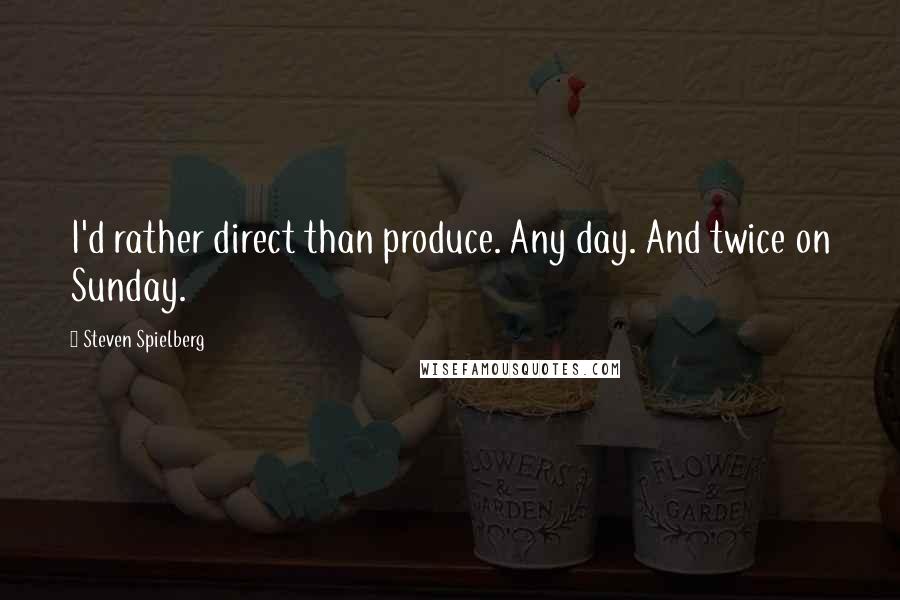 Steven Spielberg quotes: I'd rather direct than produce. Any day. And twice on Sunday.