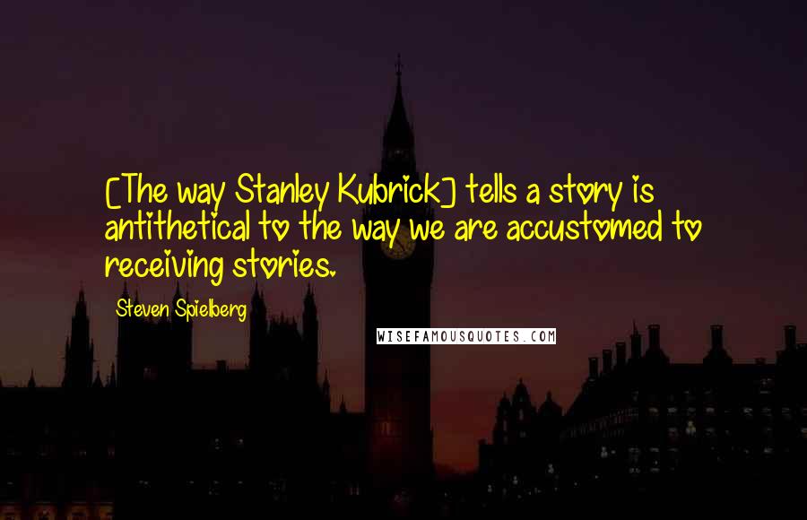 Steven Spielberg quotes: [The way Stanley Kubrick] tells a story is antithetical to the way we are accustomed to receiving stories.