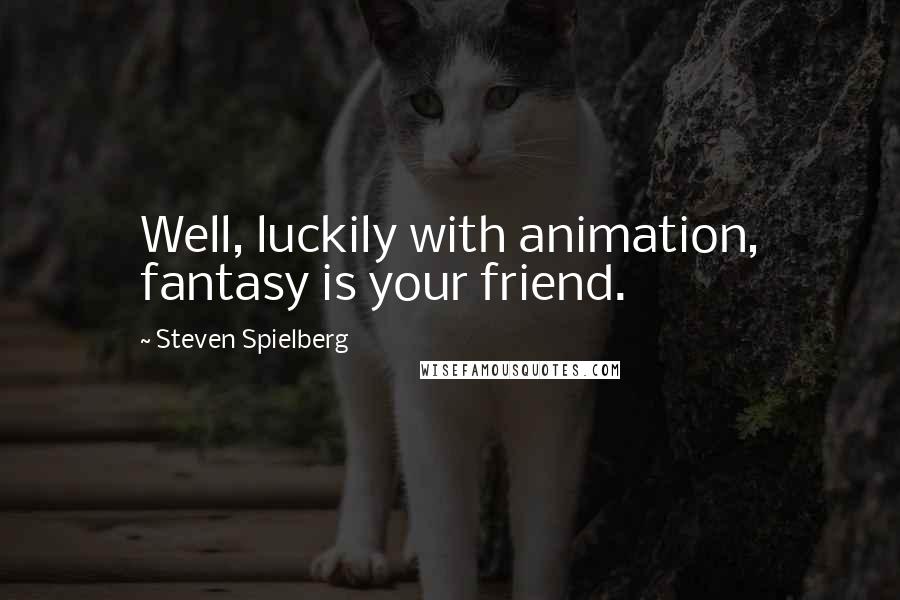 Steven Spielberg quotes: Well, luckily with animation, fantasy is your friend.