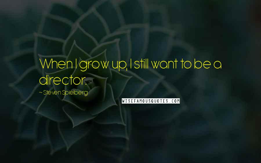 Steven Spielberg quotes: When I grow up, I still want to be a director.
