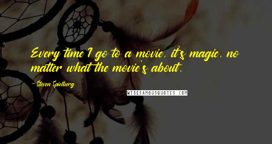 Steven Spielberg quotes: Every time I go to a movie, it's magic, no matter what the movie's about.