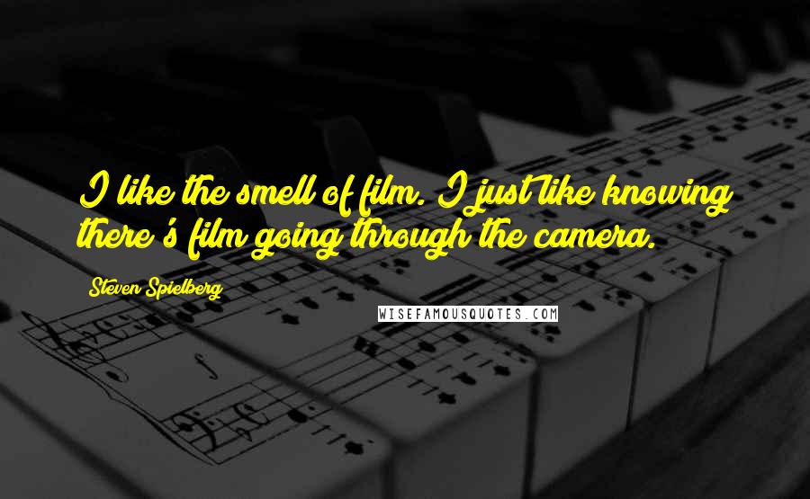 Steven Spielberg quotes: I like the smell of film. I just like knowing there's film going through the camera.