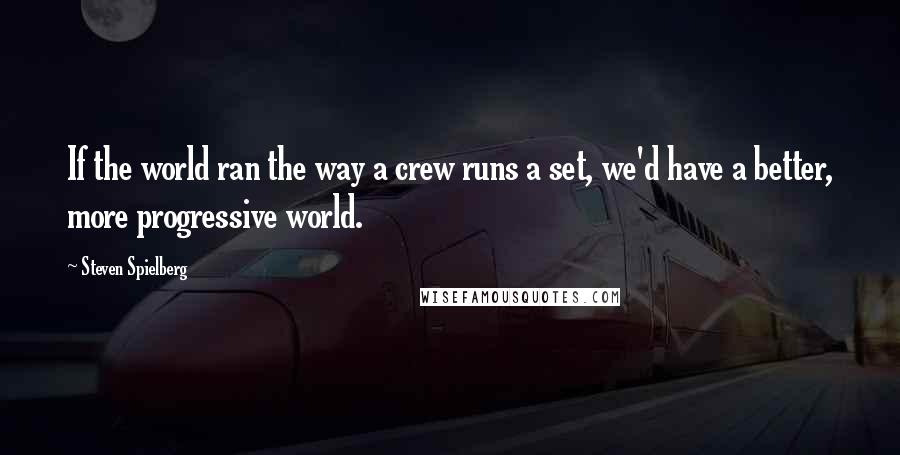 Steven Spielberg quotes: If the world ran the way a crew runs a set, we'd have a better, more progressive world.