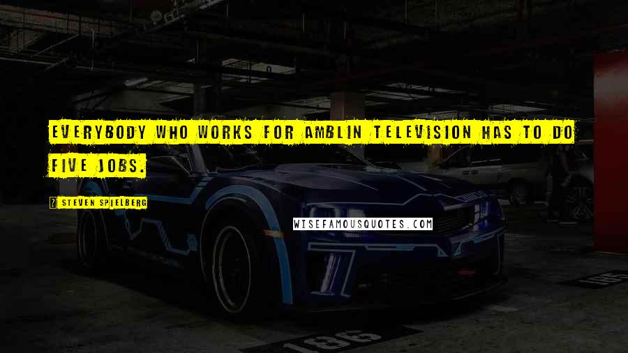 Steven Spielberg quotes: Everybody who works for Amblin Television has to do five jobs.