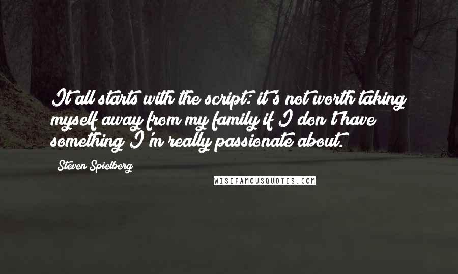 Steven Spielberg quotes: It all starts with the script: it's not worth taking myself away from my family if I don't have something I'm really passionate about.