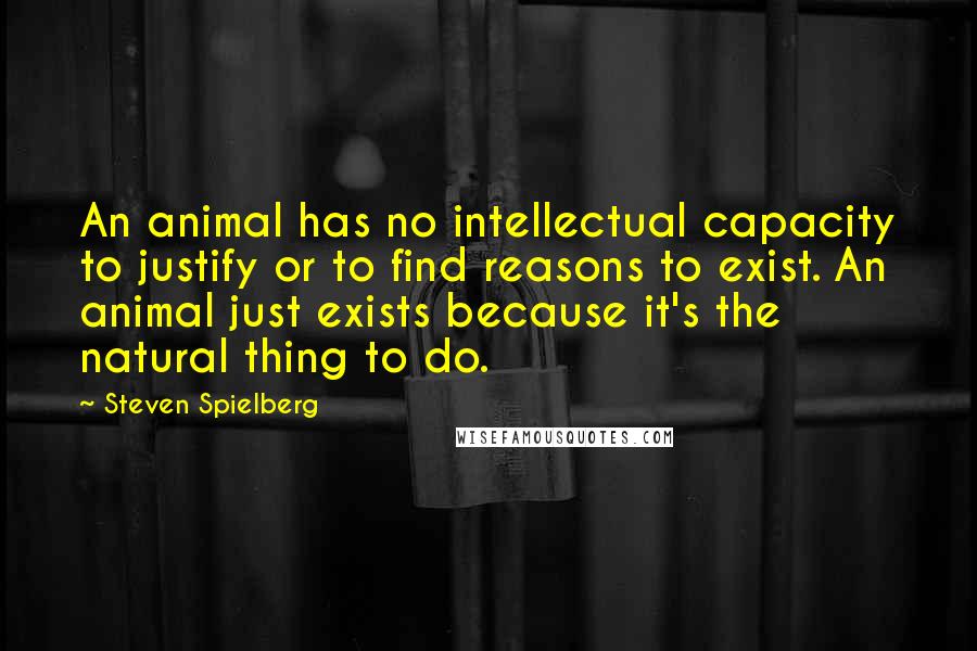 Steven Spielberg quotes: An animal has no intellectual capacity to justify or to find reasons to exist. An animal just exists because it's the natural thing to do.