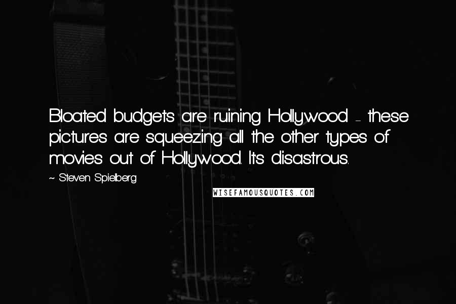 Steven Spielberg quotes: Bloated budgets are ruining Hollywood - these pictures are squeezing all the other types of movies out of Hollywood. It's disastrous.