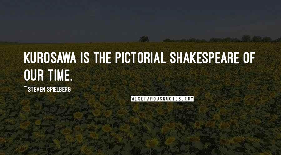 Steven Spielberg quotes: Kurosawa is the pictorial Shakespeare of our time.
