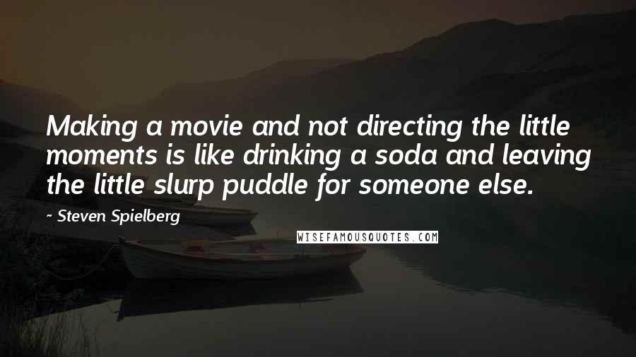 Steven Spielberg quotes: Making a movie and not directing the little moments is like drinking a soda and leaving the little slurp puddle for someone else.