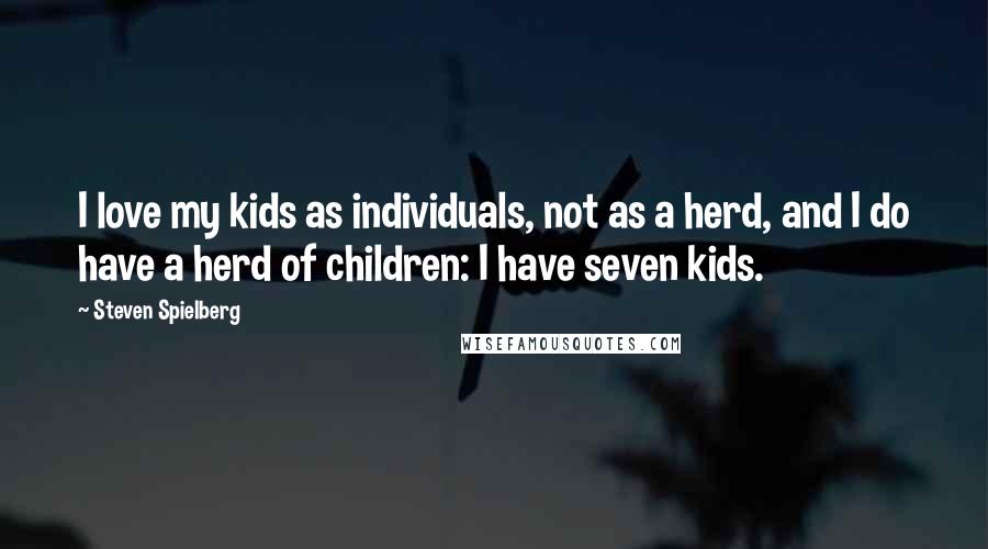 Steven Spielberg quotes: I love my kids as individuals, not as a herd, and I do have a herd of children: I have seven kids.