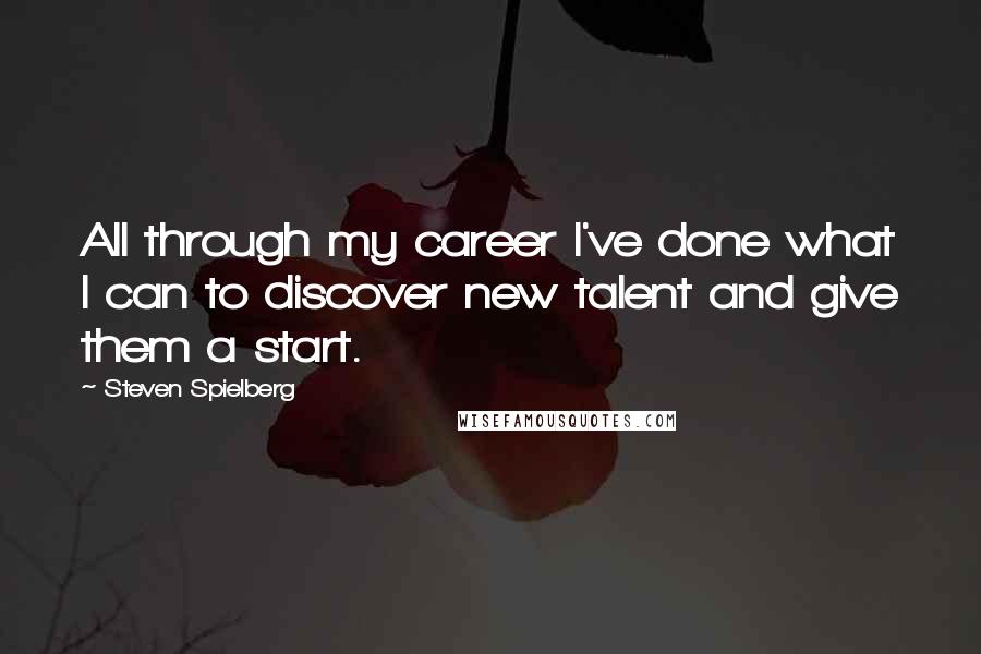 Steven Spielberg quotes: All through my career I've done what I can to discover new talent and give them a start.